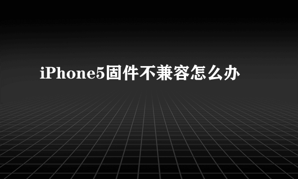 iPhone5固件不兼容怎么办