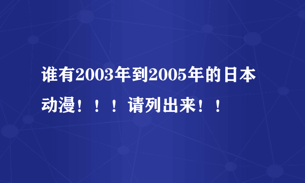 谁有2003年到2005年的日本动漫！！！请列出来！！