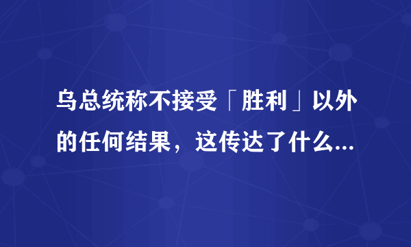 乌总统称不接受「胜利」以外的任何结果，这传达了什么？目前俄乌谈判进展如何？
