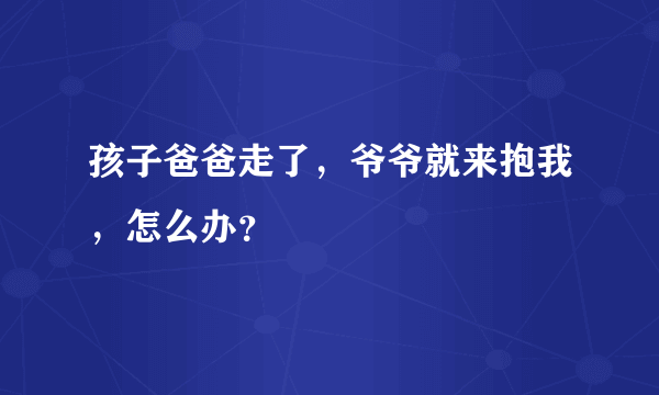 孩子爸爸走了，爷爷就来抱我，怎么办？
