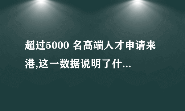 超过5000 名高端人才申请来港,这一数据说明了什么? - 知乎