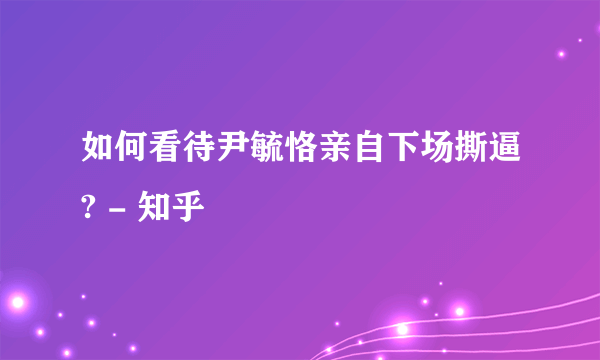 如何看待尹毓恪亲自下场撕逼? - 知乎