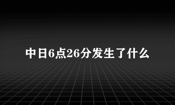 中日6点26分发生了什么