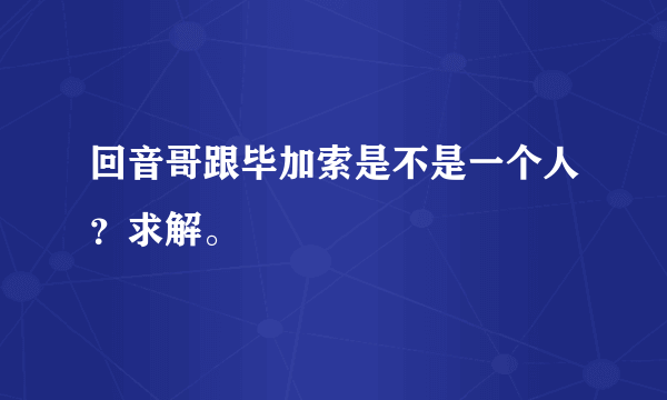 回音哥跟毕加索是不是一个人？求解。