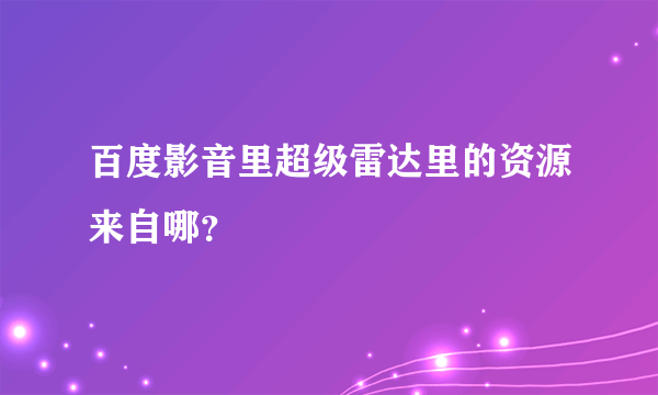 百度影音里超级雷达里的资源来自哪？