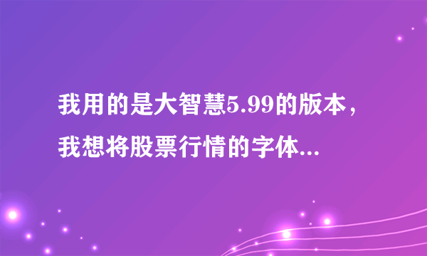 我用的是大智慧5.99的版本，我想将股票行情的字体放大，该如何操作？