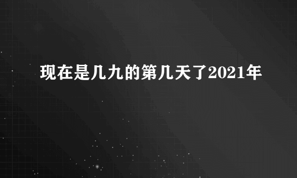 现在是几九的第几天了2021年
