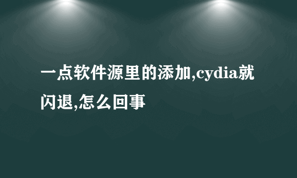 一点软件源里的添加,cydia就闪退,怎么回事