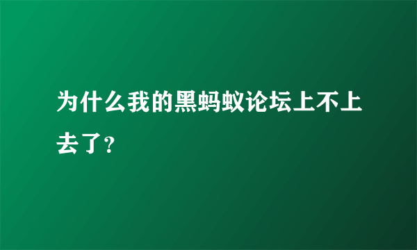 为什么我的黑蚂蚁论坛上不上去了？