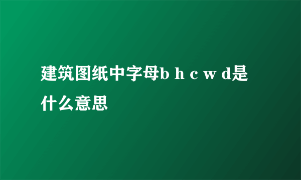 建筑图纸中字母b h c w d是什么意思