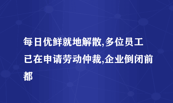 每日优鲜就地解散,多位员工已在申请劳动仲裁,企业倒闭前都