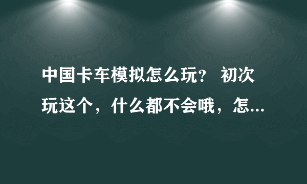 中国卡车模拟怎么玩？ 初次玩这个，什么都不会哦，怎么拉货？怎么加油？怎么去目的地？