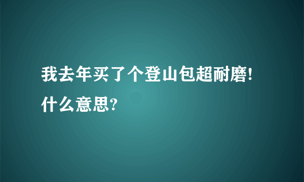 我去年买了个登山包超耐磨! 什么意思?