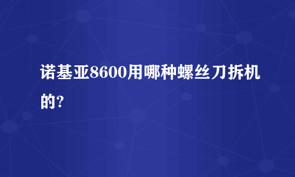 诺基亚8600用哪种螺丝刀拆机的?