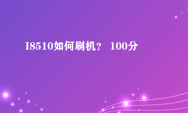 I8510如何刷机？ 100分