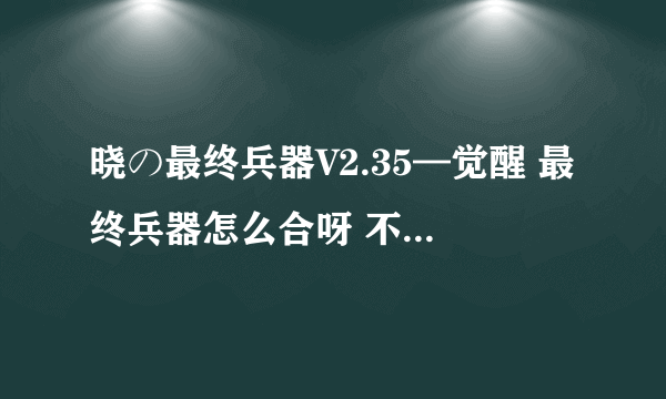 晓の最终兵器V2.35—觉醒 最终兵器怎么合呀 不是合3个戒指就可以了吗？ 知道的留言