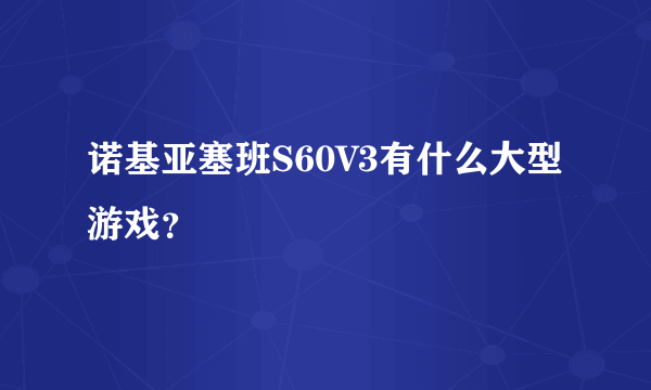 诺基亚塞班S60V3有什么大型游戏？