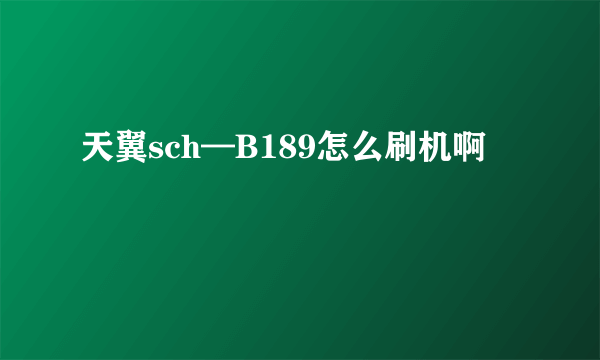 天翼sch—B189怎么刷机啊