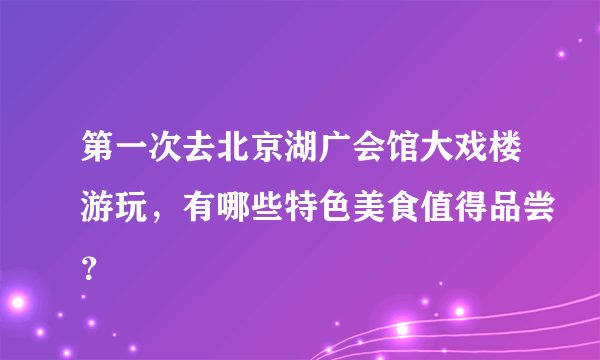 第一次去北京湖广会馆大戏楼游玩，有哪些特色美食值得品尝？