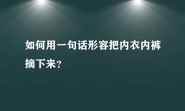 如何用一句话形容把内衣内裤摘下来？