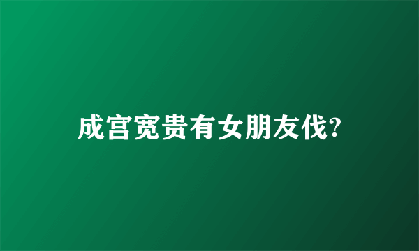 成宫宽贵有女朋友伐?