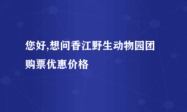 您好,想问香江野生动物园团购票优惠价格