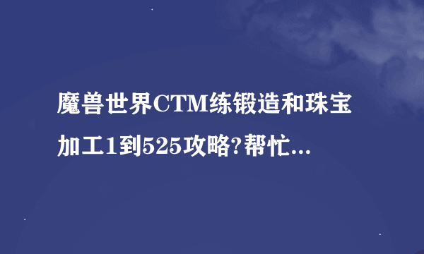 魔兽世界CTM练锻造和珠宝加工1到525攻略?帮忙写出材料所需数量?可以复制或开传送门？我是DK准备练