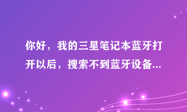 你好，我的三星笔记本蓝牙打开以后，搜索不到蓝牙设备，我的手机也是三星的。