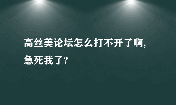 高丝美论坛怎么打不开了啊,急死我了?