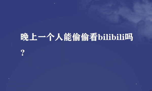 晚上一个人能偷偷看bilibili吗？