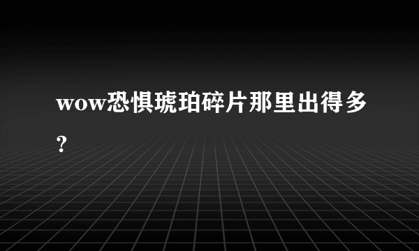 wow恐惧琥珀碎片那里出得多?