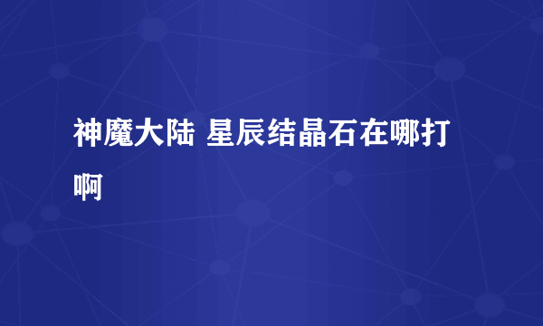 神魔大陆 星辰结晶石在哪打啊