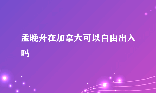 孟晚舟在加拿大可以自由出入吗