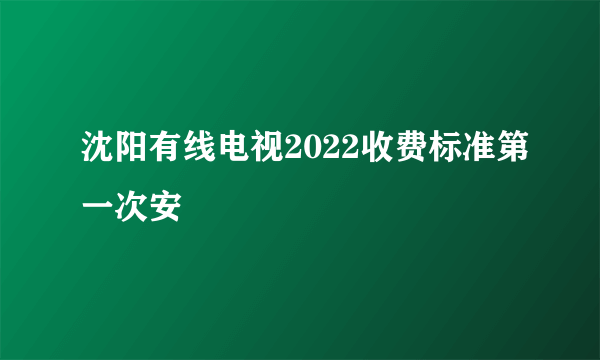 沈阳有线电视2022收费标准第一次安