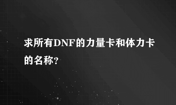 求所有DNF的力量卡和体力卡的名称？