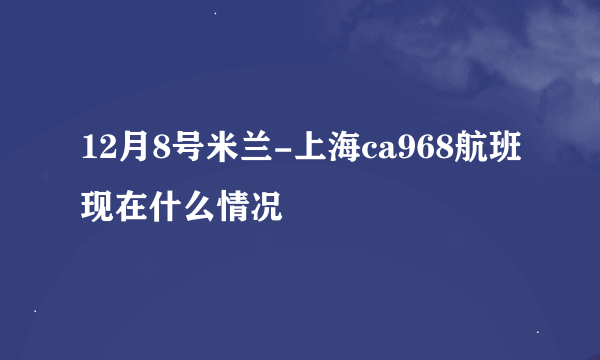 12月8号米兰-上海ca968航班现在什么情况