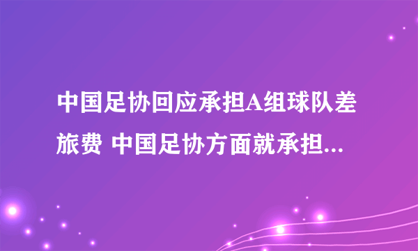 中国足协回应承担A组球队差旅费 中国足协方面就承担A组球队差旅费给出了回应