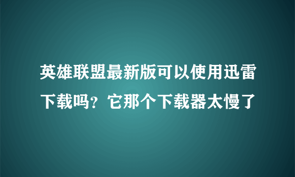 英雄联盟最新版可以使用迅雷下载吗？它那个下载器太慢了