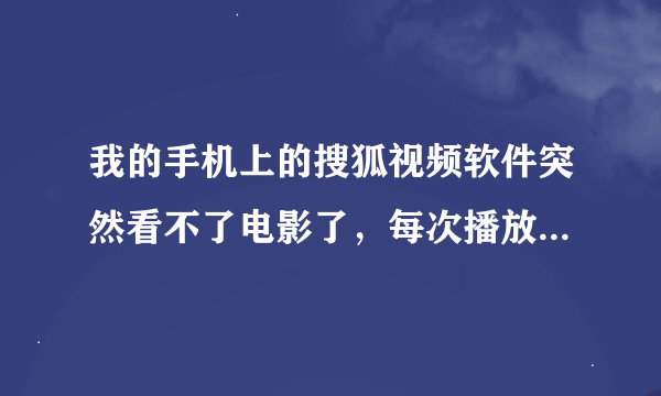 我的手机上的搜狐视频软件突然看不了电影了，每次播放的时候广告能放出来，但是广告一结束就放不了，怎么