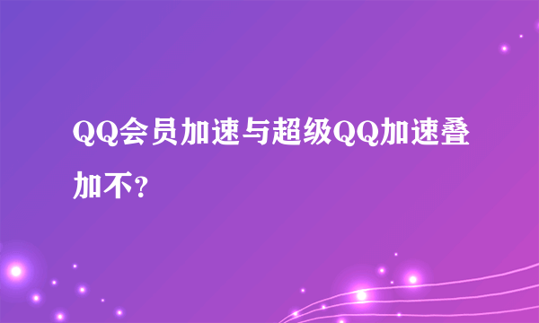 QQ会员加速与超级QQ加速叠加不？