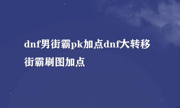 dnf男街霸pk加点dnf大转移街霸刷图加点
