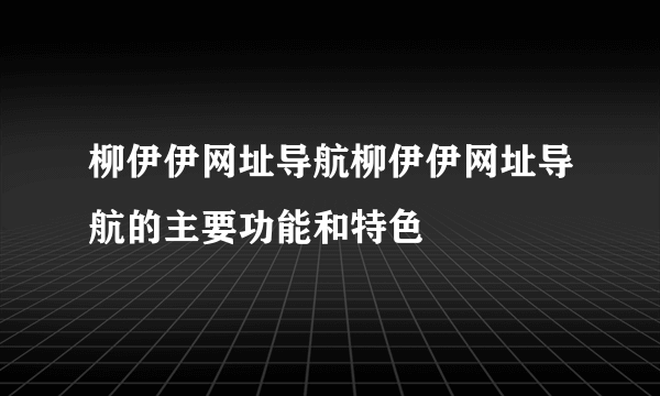 柳伊伊网址导航柳伊伊网址导航的主要功能和特色