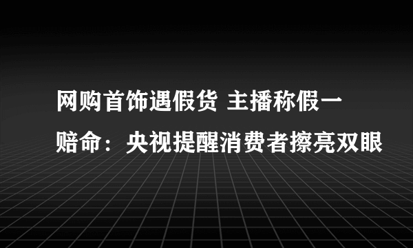 网购首饰遇假货 主播称假一赔命：央视提醒消费者擦亮双眼