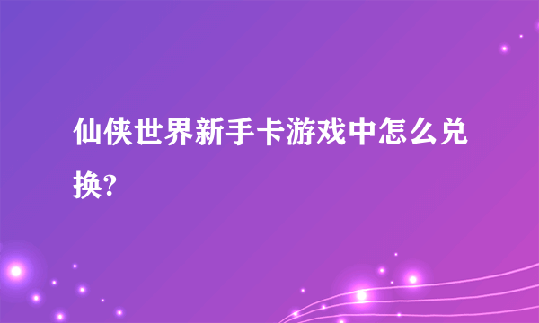 仙侠世界新手卡游戏中怎么兑换?