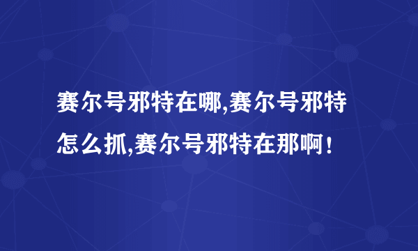 赛尔号邪特在哪,赛尔号邪特怎么抓,赛尔号邪特在那啊！