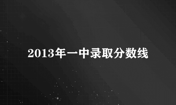 2013年一中录取分数线