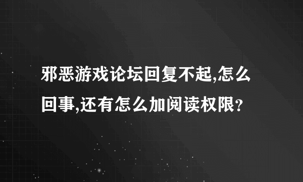 邪恶游戏论坛回复不起,怎么回事,还有怎么加阅读权限？