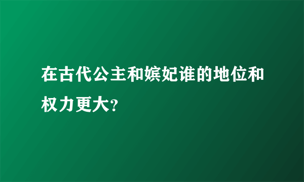 在古代公主和嫔妃谁的地位和权力更大？