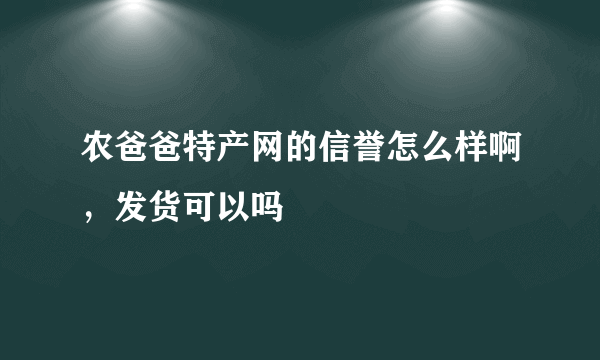 农爸爸特产网的信誉怎么样啊，发货可以吗