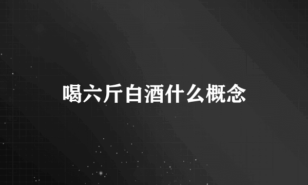 喝六斤白酒什么概念